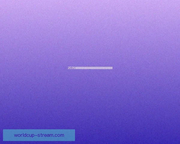 2026世界杯黑马崛起之路：不容忽视的新兴强队挑战传统豪强